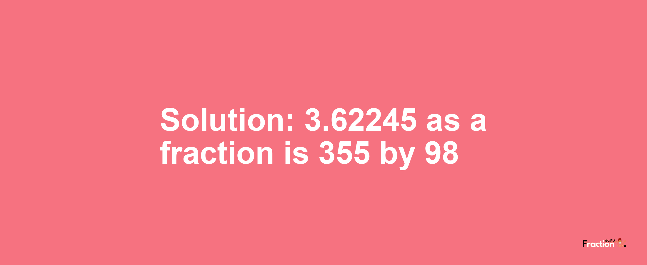 Solution:3.62245 as a fraction is 355/98